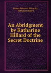 An Abridgment by Katharine Hillard of the Secret Doctrine