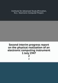 Second interim progress report on the physical realization of an electronic computing instrument 1 July 1947. 2