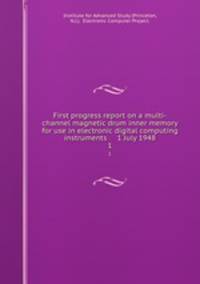 First progress report on a multi-channel magnetic drum inner memory for use in electronic digital computing instruments 1 July 1948. 1