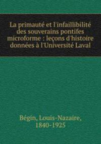 La primaut et l`infaillibilit des souverains pontifes microforme : leons d`histoire donnes l`Universit Laval