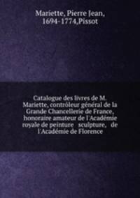 Catalogue des livres de M. Mariette, contrleur gnral de la Grande Chancellerie de France, honoraire amateur de l`Acadmie royale de peinture & sculpture, & de l`Acadmie de Florence