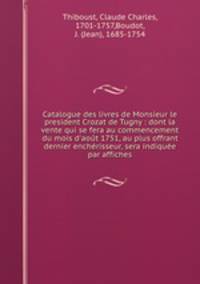 Catalogue des livres de Monsieur le president Crozat de Tugny : dont la vente qui se fera au commencement du mois d`aot 1751, au plus offrant & dernier enchrisseur, sera indique par affiches