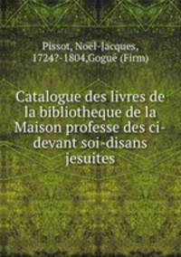 Catalogue des livres de la bibliotheque de la Maison professe des ci-devant soi-disans jesuites