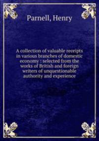 A collection of valuable receipts in various branches of domestic economy : selected from the works of British and foreign writers of unquestionable authority and experience