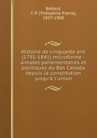 Histoire de cinquante ans (1791-1841) microforme : annales parlementaires et politiques du Bas Canada depuis la constitution jusqu` l`union