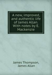 A new, improved, and authentic life of James Allan. With notes by E. Mackenzie