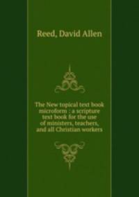 The New topical text book microform : a scripture text book for the use of ministers, teachers, and all Christian workers