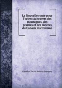 La Nouvelle route pour l`orient au travers des montagnes, des prairies et des rivires du Canada microforme