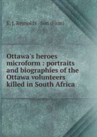Ottawa`s heroes microform : portraits and biographies of the Ottawa volunteers killed in South Africa