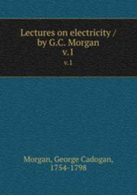 Lectures on electricity / by G.C. Morgan. v.1