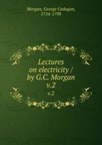 Lectures on electricity / by G.C. Morgan. v.2