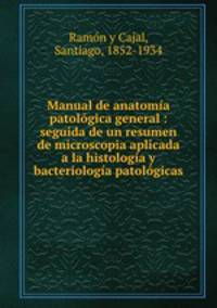 Manual de anatoma patolgica general : seguida de un resumen de microscopia aplicada a la histologa y bacteriologa patolgicas