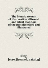 The Mosaic account of the creation affirmed, and silent monitors of the past described and illustrated