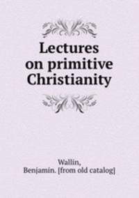 Lectures on primitive Christianity