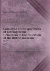 Catalogue of the specimens of heteropterous-Hemiptera in the collection of the British museum. v. 7