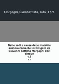 Delle sedi e cause delle malattie anatomicamente investigate da Giovanni Battista Morgagni libri cinque. v.2