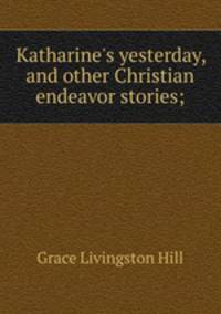 Katharine`s yesterday, and other Christian endeavor stories;