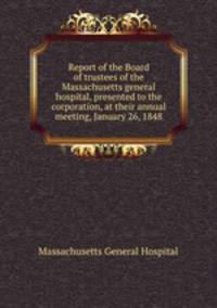 Report of the Board of trustees of the Massachusetts general hospital, presented to the corporation, at their annual meeting, January 26, 1848