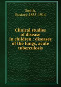 Clinical studies of disease in children : diseases of the lungs, acute tuberculosis