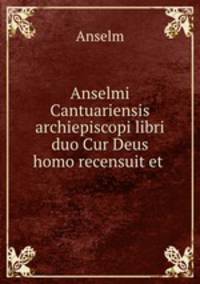 Anselmi Cantuariensis archiepiscopi libri duo Cur Deus homo recensuit et .