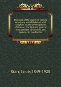 Diseases of the digestive organs in infancy and childhood, with chapters on the investigation of disease, the diet and general management of children and massage in paediatrics