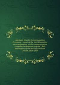Abraham Lincoln Commemoration Ceremony : report of the Joint Committee on arrangements on the commemoration ceremony in observance of the 150th anniversary of the birth of Abraham Lincoln, 1809-1959
