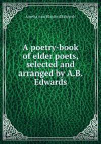 A poetry-book of elder poets, selected and arranged by A.B. Edwards