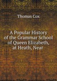 A Popular History of the Grammar School of Queen Elizabeth, at Heath, Near .
