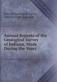 Annual Reports of the Geological Survey of Indiana, Made During the Years .