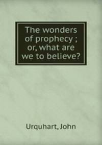 The wonders of prophecy ; or, what are we to believe?