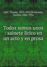Todos somos unos : sainete lrico en un acto y en prosa