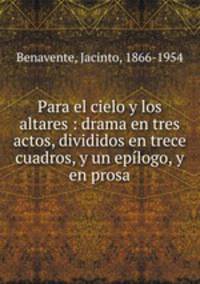 Para el cielo y los altares : drama en tres actos, divididos en trece cuadros, y un eplogo, y en prosa