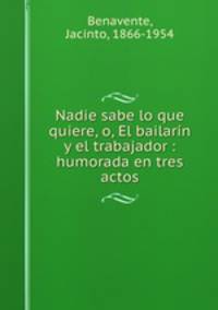 Nadie sabe lo que quiere, o, El bailarn y el trabajador : humorada en tres actos
