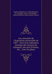 Les curiosites de l`Exposition universelle de 1867 : suivi d`un indicateur pratique des moyens de transport, des prix d`entree, etc. : avec six plans
