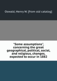 "Some assumptions", concerning the great geographical, political, social, and religious, changes, expected to occur in 1882