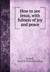 How to see Jesus, with fulness of joy and peace