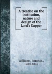 A treatise on the institution, nature and design of the Lord`s Supper
