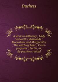 A week in Killarney ; Lady Valworth`s diamonds ; Moonshine and Marguerites ; The witching hour ; Cross-purposes ; Portia, or, By passions rocked