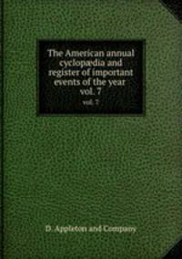 The American annual cyclopdia and register of important events of the year . vol. 7