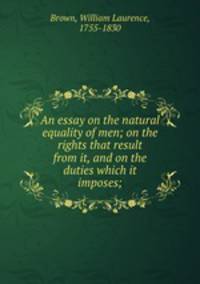 An essay on the natural equality of men; on the rights that result from it, and on the duties which it imposes;