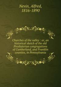 Churches of the valley : or, an historical sketch of the old Presbyterian congregations of Cumberland, and Franklin counties, in Pennsylvania