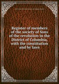 Register of members of the society of Sons of the revolution in the District of Columbia, with the constitution and by laws