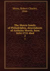 The Morris family of Philadelphia, descendants of Anthony Morris, born 1654-1721 died. 2