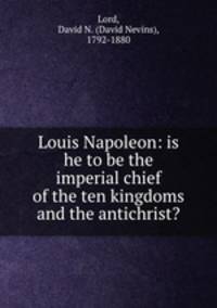 Louis Napoleon: is he to be the imperial chief of the ten kingdoms and the antichrist?