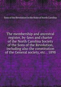 The membership and ancestral register, by-laws and charter of the North Carolina Society of the Sons of the Revolution, including also the constitution of the General society, etc. . 1898