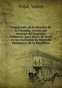 Compendio de la Historia de la Filosofa, escrito por encargo del Supremo Gobierno, para servir de texto en los Institutos de Segunda Enseanza de la Repblica
