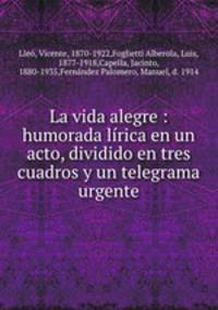 La vida alegre : humorada lrica en un acto, dividido en tres cuadros y un telegrama urgente