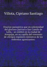 Oracion panegirica que en solemnidad del glorioso patriarca San Camilo de Lelis, : se celebr en la ciudad de Arequipa, en su capilla del convento de clrigos regulares ministros de los enfermos agonizantes: