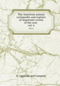 The American annual cyclopdia and register of important events of the year . vol. 6