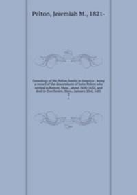 Genealogy of the Pelton family in America : being a record of the descendants of John Pelton who settled in Boston, Mass., about 1630-1632, and died in Dorchester, Mass., January 23rd, 1681. 2